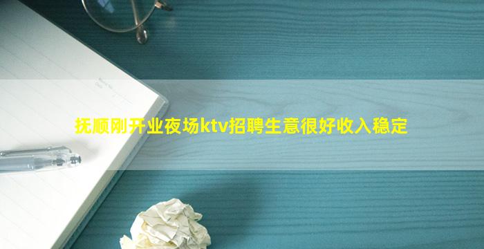 抚顺刚开业夜场ktv招聘生意很好收入稳定