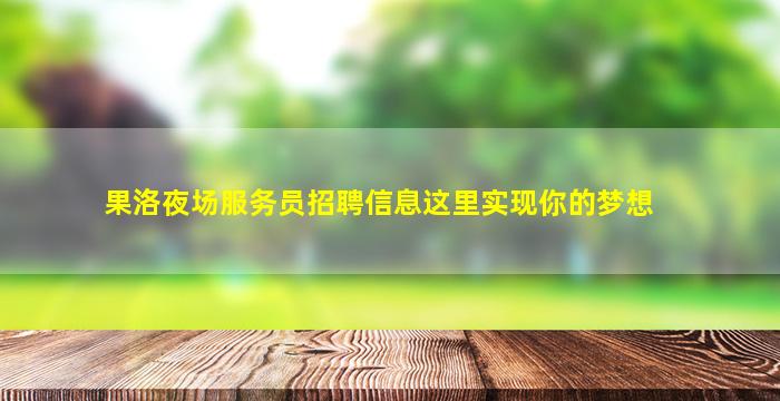 果洛夜场服务员招聘信息这里实现你的梦想
